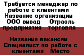 Требуется менеджер по работе с клиентами › Название организации ­ ООО“вивад“ › Отрасль предприятия ­ торговля › Название вакансии ­ Специалист по работе с клиентами › Место работы ­ Русская 65 › Минимальный оклад ­ 38 000 › Максимальный оклад ­ 45 000 › Возраст от ­ 22 › Возраст до ­ 45 - Приморский край, Владивосток г. Работа » Вакансии   . Приморский край,Владивосток г.